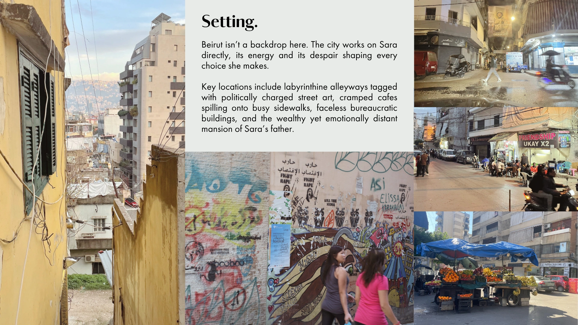 Setting. Beirut isn't a backdrop here. Key locations include labyrinthine alleyways, cramped cafes, and the emotionally distant mansion of Sara's father. The Beirut setting, its energy, the food, the inequality, the friendly corruption, and the Kafkaesque bureaucracy, comes vividly to life on the page.